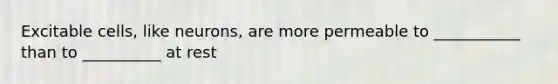 Excitable cells, like neurons, are more permeable to ___________ than to __________ at rest