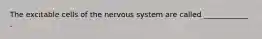 The excitable cells of the nervous system are called ____________ .