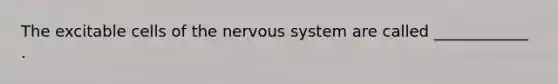 The excitable cells of the nervous system are called ____________ .