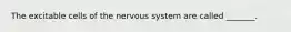 The excitable cells of the nervous system are called _______.