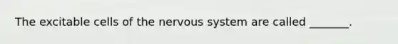 The excitable cells of the nervous system are called _______.