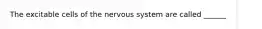 The excitable cells of the nervous system are called ______