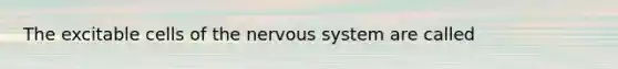 The excitable cells of the nervous system are called