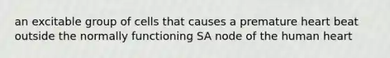 an excitable group of cells that causes a premature heart beat outside the normally functioning SA node of the human heart