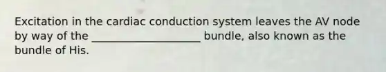 Excitation in the cardiac conduction system leaves the AV node by way of the ____________________ bundle, also known as the bundle of His.