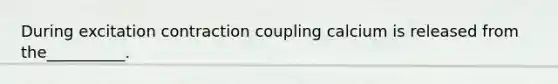 During excitation contraction coupling calcium is released from the__________.