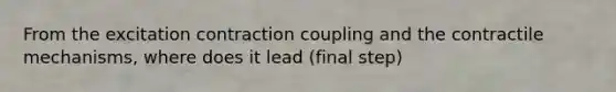 From the excitation contraction coupling and the contractile mechanisms, where does it lead (final step)