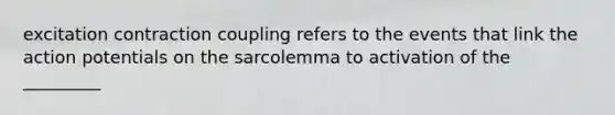 excitation contraction coupling refers to the events that link the action potentials on the sarcolemma to activation of the _________