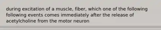 during excitation of a muscle, fiber, which one of the following following events comes immediately after the release of acetylcholine from the motor neuron