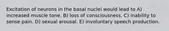 Excitation of neurons in the basal nuclei would lead to A) increased muscle tone. B) loss of consciousness. C) inability to sense pain. D) sexual arousal. E) involuntary speech production.