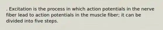 . Excitation is the process in which action potentials in the nerve fiber lead to action potentials in the muscle fiber; it can be divided into five steps.