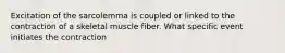 Excitation of the sarcolemma is coupled or linked to the contraction of a skeletal muscle fiber. What specific event initiates the contraction