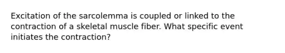 Excitation of the sarcolemma is coupled or linked to the contraction of a skeletal muscle fiber. What specific event initiates the contraction?