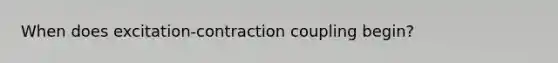 When does excitation-contraction coupling begin?