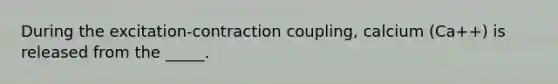 During the excitation-contraction coupling, calcium (Ca++) is released from the _____.