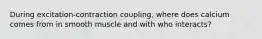 During excitation-contraction coupling, where does calcium comes from in smooth muscle and with who interacts?