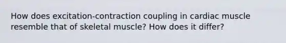 How does excitation-contraction coupling in cardiac muscle resemble that of skeletal muscle? How does it differ?