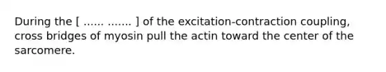During the [ ...... ....... ] of the excitation-contraction coupling, cross bridges of myosin pull the actin toward the center of the sarcomere.