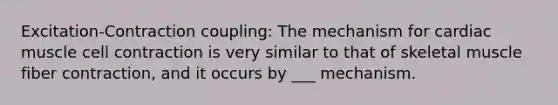 Excitation-Contraction coupling: The mechanism for cardiac muscle cell contraction is very similar to that of skeletal muscle fiber contraction, and it occurs by ___ mechanism.