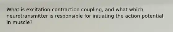 What is excitation-contraction coupling, and what which neurotransmitter is responsible for initiating the action potential in muscle?