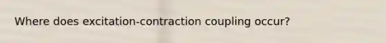 Where does excitation-contraction coupling occur?