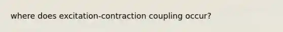 where does excitation-contraction coupling occur?