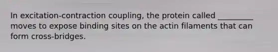 In excitation-contraction coupling, the protein called _________ moves to expose binding sites on the actin filaments that can form cross-bridges.