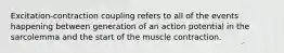 Excitation-contraction coupling refers to all of the events happening between generation of an action potential in the sarcolemma and the start of the muscle contraction.