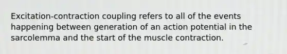 Excitation-contraction coupling refers to all of the events happening between generation of an action potential in the sarcolemma and the start of the muscle contraction.