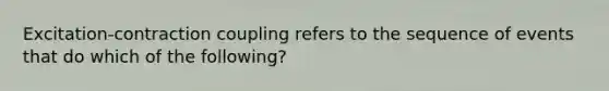 Excitation-contraction coupling refers to the sequence of events that do which of the following?