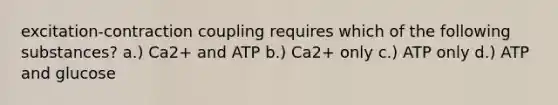 excitation-contraction coupling requires which of the following substances? a.) Ca2+ and ATP b.) Ca2+ only c.) ATP only d.) ATP and glucose