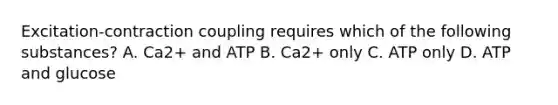 Excitation-contraction coupling requires which of the following substances? A. Ca2+ and ATP B. Ca2+ only C. ATP only D. ATP and glucose