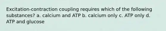 Excitation-contraction coupling requires which of the following substances? a. calcium and ATP b. calcium only c. ATP only d. ATP and glucose