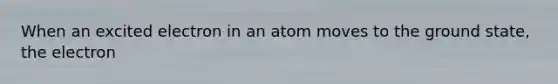 When an excited electron in an atom moves to the ground state, the electron