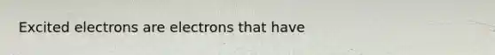 Excited electrons are electrons that have