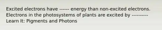 Excited electrons have ------ energy than non-excited electrons. Electrons in the photosystems of plants are excited by ---------- Learn It: Pigments and Photons