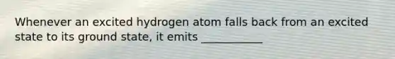 Whenever an excited hydrogen atom falls back from an excited state to its ground state, it emits ___________