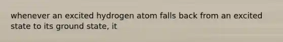 whenever an excited hydrogen atom falls back from an excited state to its ground state, it