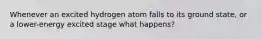 Whenever an excited hydrogen atom falls to its ground state, or a lower-energy excited stage what happens?