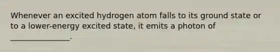 Whenever an excited hydrogen atom falls to its ground state or to a lower-energy excited state, it emits a photon of _______________.