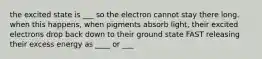 the excited state is ___ so the electron cannot stay there long. when this happens, when pigments absorb light, their excited electrons drop back down to their ground state FAST releasing their excess energy as ____ or ___