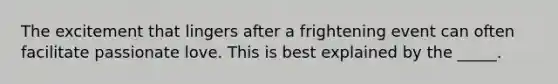 The excitement that lingers after a frightening event can often facilitate passionate love. This is best explained by the _____.