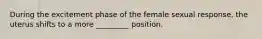 During the excitement phase of the female sexual response, the uterus shifts to a more _________ position.