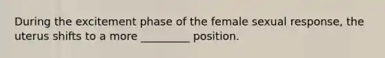 During the excitement phase of the female sexual response, the uterus shifts to a more _________ position.