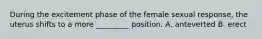 During the excitement phase of the female sexual response, the uterus shifts to a more _________ position. A. anteverted B. erect