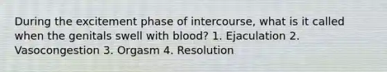 During the excitement phase of intercourse, what is it called when the genitals swell with blood? 1. Ejaculation 2. Vasocongestion 3. Orgasm 4. Resolution