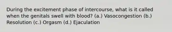 During the excitement phase of intercourse, what is it called when the genitals swell with blood? (a.) Vasocongestion (b.) Resolution (c.) Orgasm (d.) Ejaculation