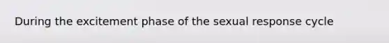 During the excitement phase of the sexual response cycle