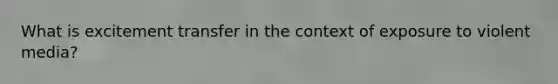 What is excitement transfer in the context of exposure to violent media?