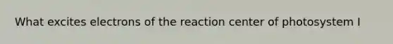 What excites electrons of the reaction center of photosystem I